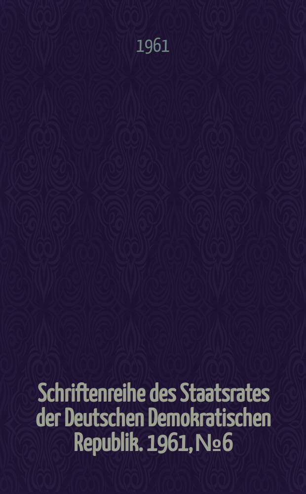 Schriftenreihe des Staatsrates der Deutschen Demokratischen Republik. 1961, №6 : (Das Neue im Leben studieren und durchsetzen)