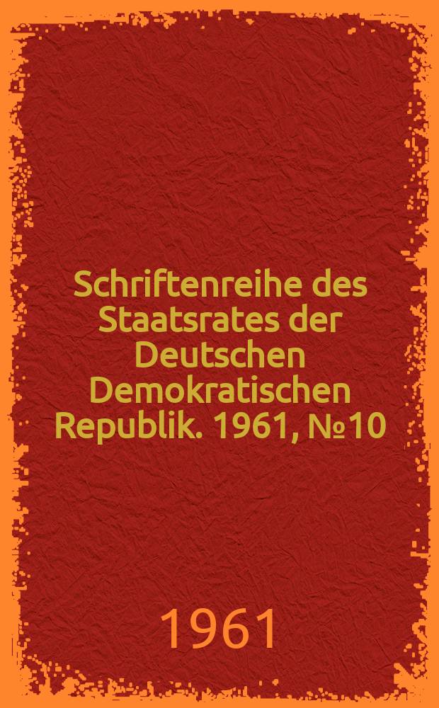 Schriftenreihe des Staatsrates der Deutschen Demokratischen Republik. 1961, №10 : (Ordnungen über die Aufgaben und die Arbeitsweise der Volksvertretungen und ihrer Organe in den Kreisen Kreisangehörigen Städten und Gemeinden)