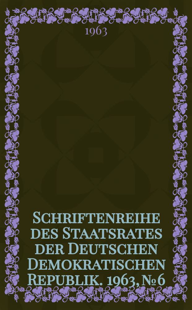 Schriftenreihe des Staatsrates der Deutschen Demokratischen Republik. 1963, №6 : (Unser neuer Staatsrat)