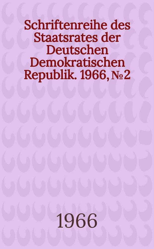 Schriftenreihe des Staatsrates der Deutschen Demokratischen Republik. 1966, №2 : Auf Erreichtem bauend-ein neues Kapitel deutscher Geschichte gestalten