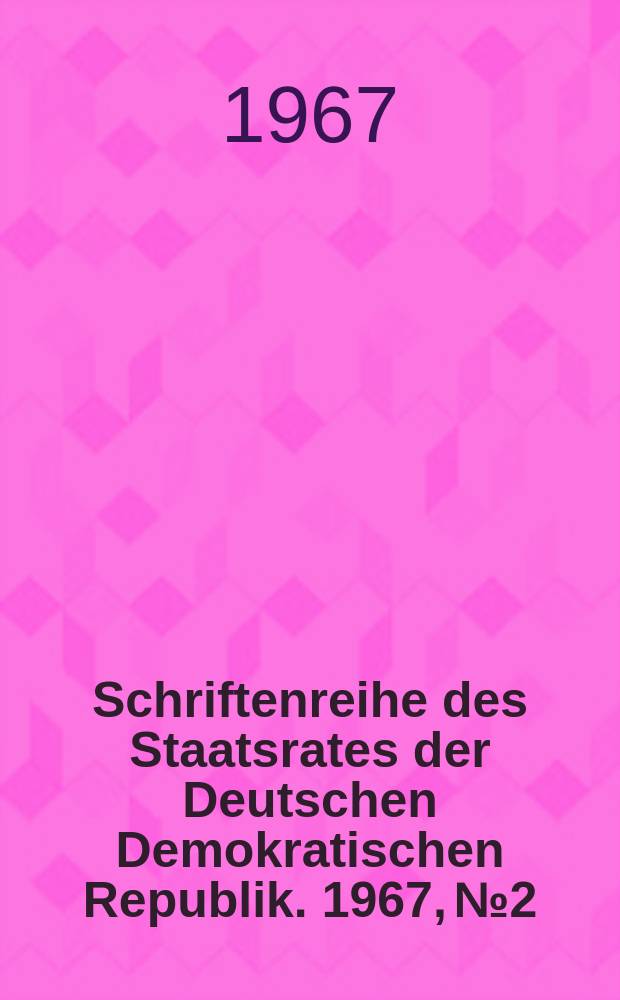 Schriftenreihe des Staatsrates der Deutschen Demokratischen Republik. 1967, №2 : Auf Erreichtem bauend- ein neues Kapitel deutscher Geschichte gestalten