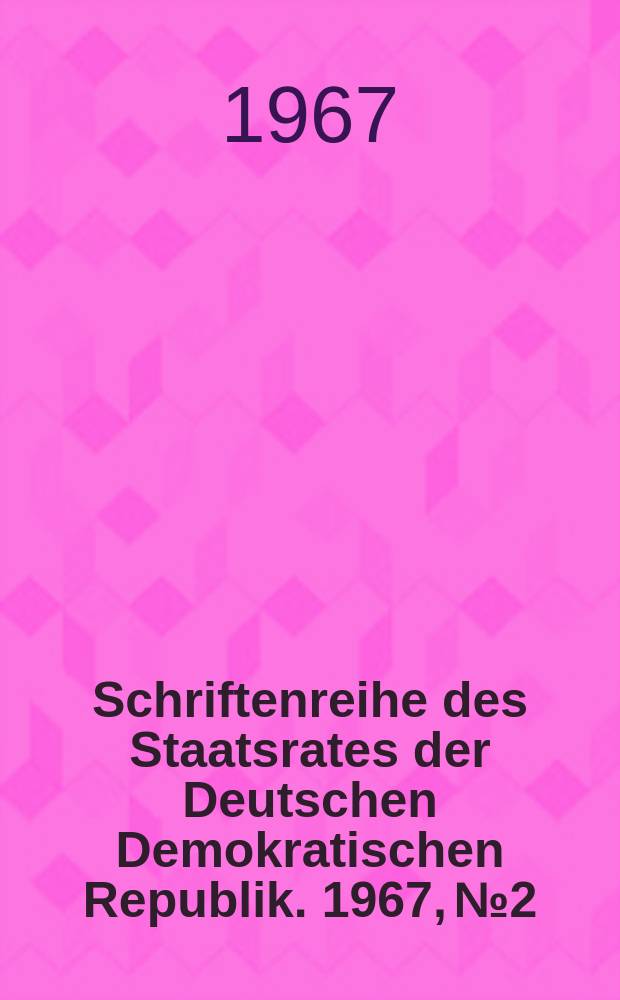 Schriftenreihe des Staatsrates der Deutschen Demokratischen Republik. 1967, №2 : Auf Erreichtem bauend- ein neues Kapitel deutscher Geschichte gestalten