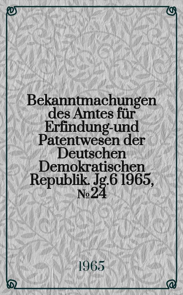 Bekanntmachungen des Amtes f&uuml;r Erfindungs- und Patentwesen der Deutschen Demokratischen Republik. Jg.6 1965, №24
