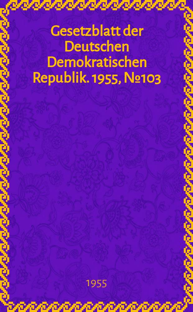 Gesetzblatt der Deutschen Demokratischen Republik. 1955, №103