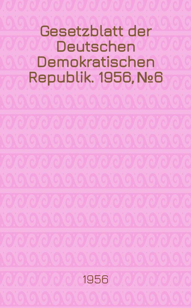 Gesetzblatt der Deutschen Demokratischen Republik. 1956, №6