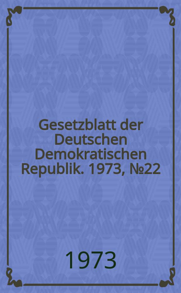 Gesetzblatt der Deutschen Demokratischen Republik. 1973, №22