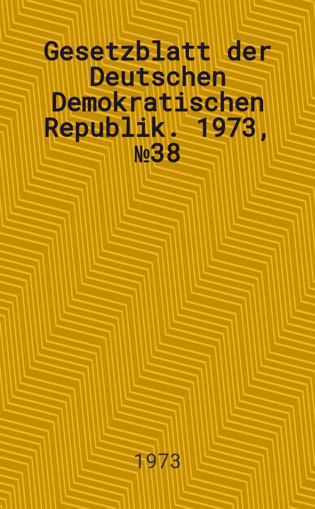 Gesetzblatt der Deutschen Demokratischen Republik. 1973, №38