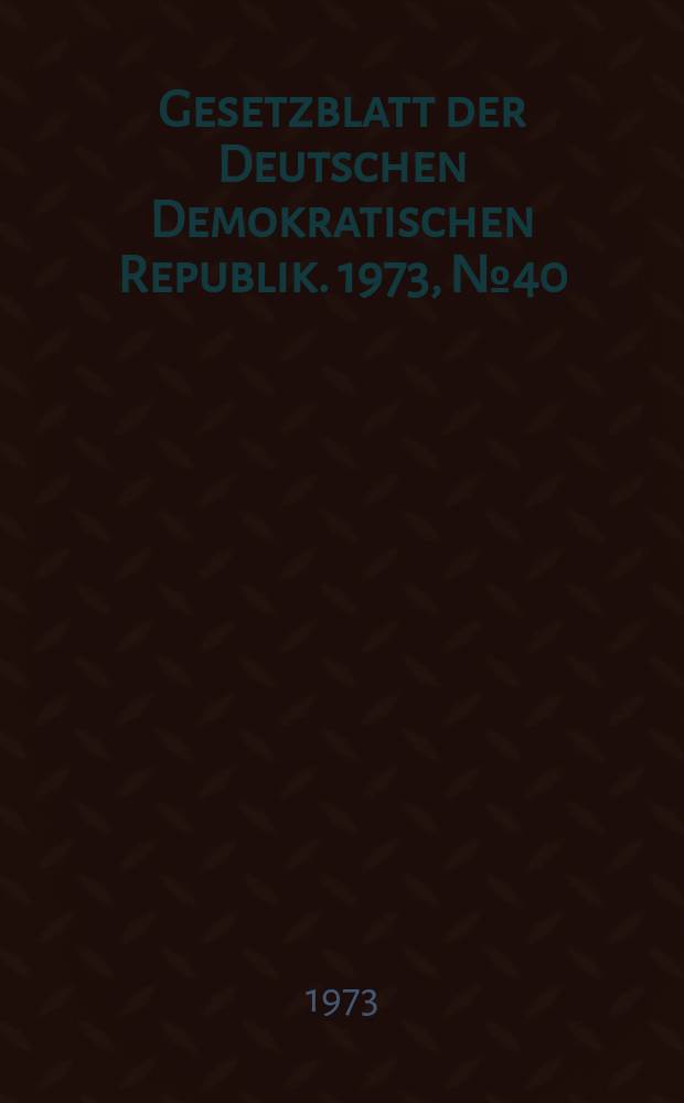 Gesetzblatt der Deutschen Demokratischen Republik. 1973, №40