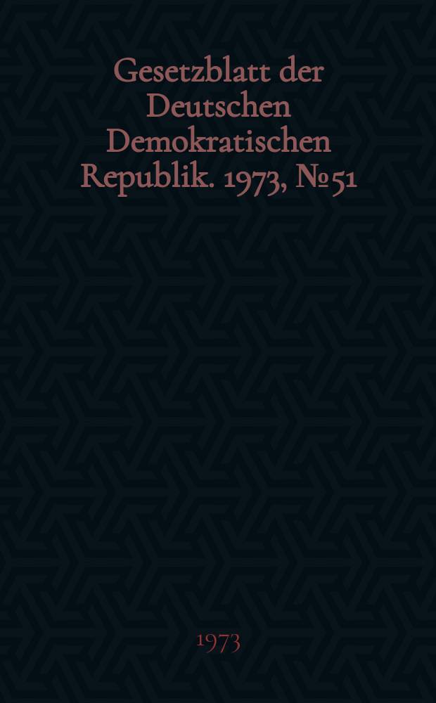 Gesetzblatt der Deutschen Demokratischen Republik. 1973, №51
