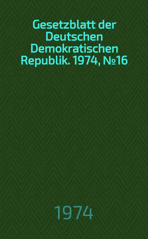 Gesetzblatt der Deutschen Demokratischen Republik. 1974, №16