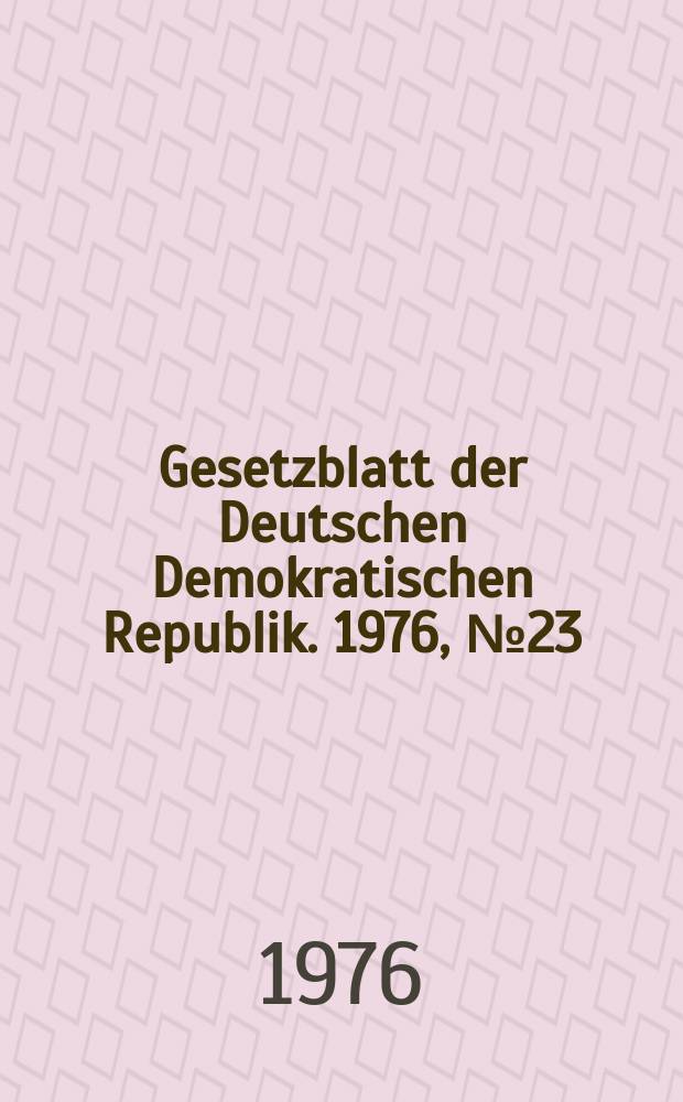 Gesetzblatt der Deutschen Demokratischen Republik. 1976, №23