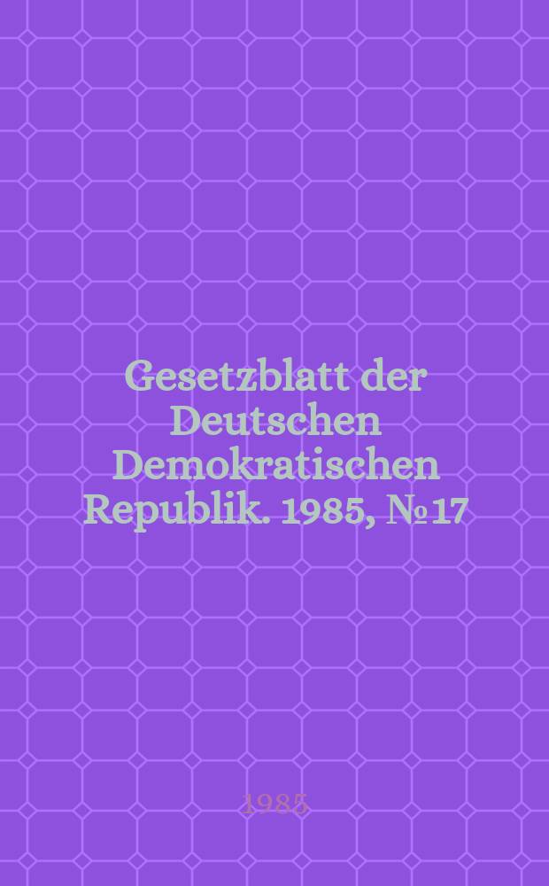 Gesetzblatt der Deutschen Demokratischen Republik. 1985, №17