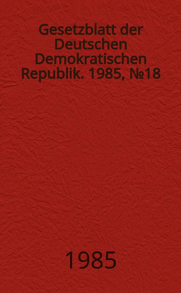 Gesetzblatt der Deutschen Demokratischen Republik. 1985, №18