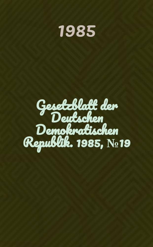Gesetzblatt der Deutschen Demokratischen Republik. 1985, №19