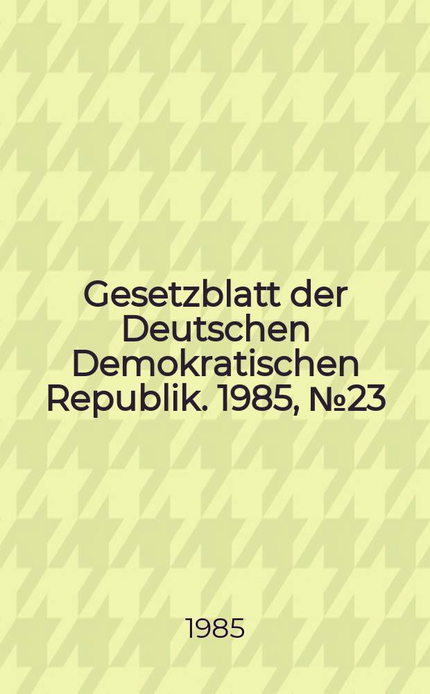 Gesetzblatt der Deutschen Demokratischen Republik. 1985, №23