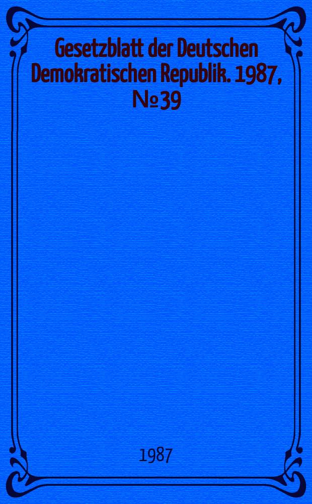 Gesetzblatt der Deutschen Demokratischen Republik. 1987, №39