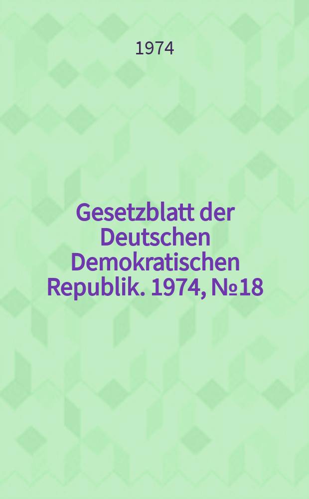 Gesetzblatt der Deutschen Demokratischen Republik. 1974, №18