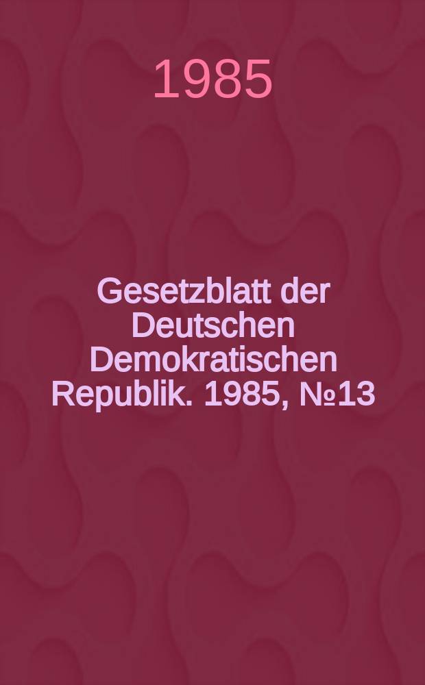 Gesetzblatt der Deutschen Demokratischen Republik. 1985, №13