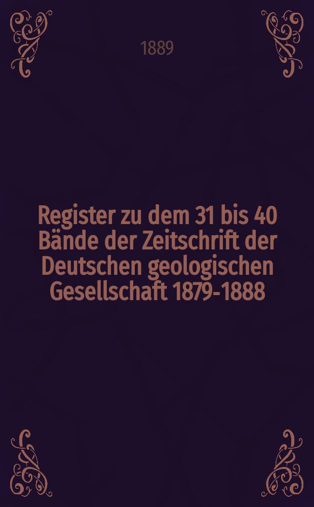 Register zu dem 31 bis 40 Bände der Zeitschrift der Deutschen geologischen Gesellschaft 1879-1888