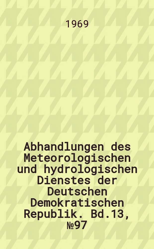 Abhandlungen des Meteorologischen und hydrologischen Dienstes der Deutschen Demokratischen Republik. Bd.13, №97 : Übersichtsvorträge und Diskussionen auf der Tagung Hydrometeorologie Tharandt, 25-27. 9. 1968