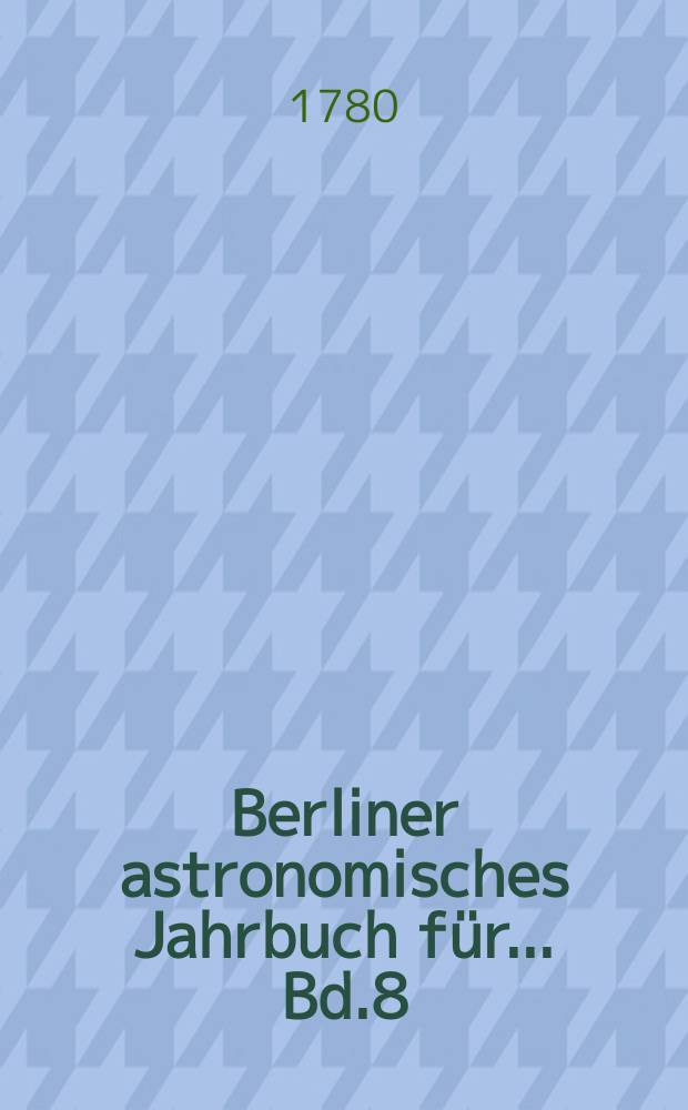 Berliner astronomisches Jahrbuch für ... [Bd.8] : 1783