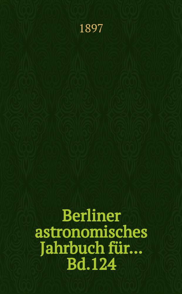 Berliner astronomisches Jahrbuch für ... Bd.124 : 1899