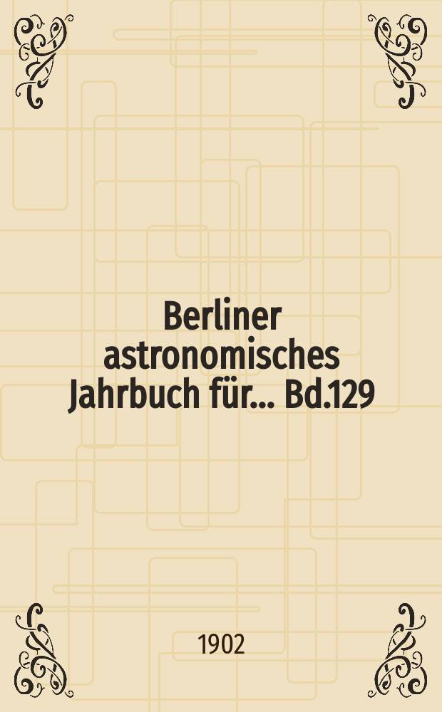 Berliner astronomisches Jahrbuch für ... Bd.129 : 1904