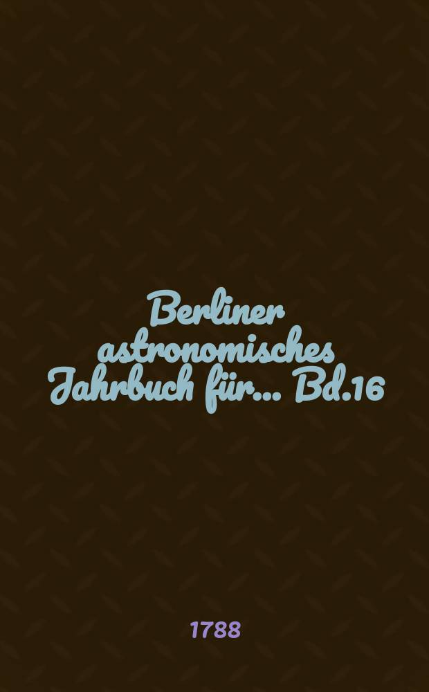 Berliner astronomisches Jahrbuch für ... [Bd.16] : 1791