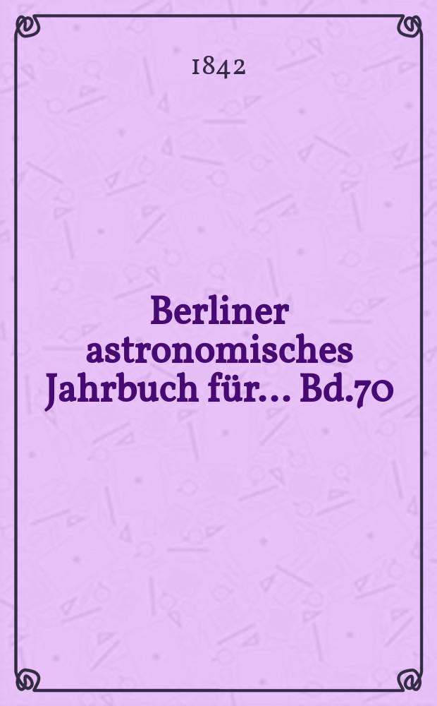 Berliner astronomisches Jahrbuch für ... Bd.70 : 1845