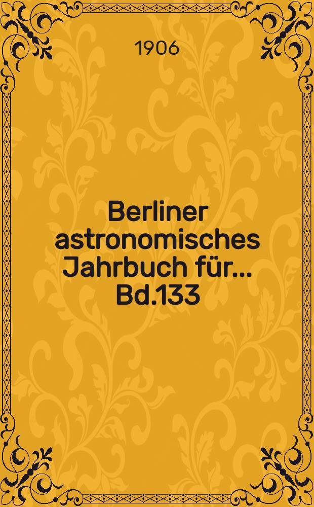 Berliner astronomisches Jahrbuch für ... Bd.133 : 1908