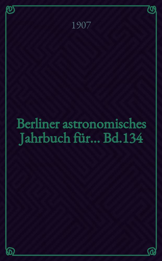Berliner astronomisches Jahrbuch für ... Bd.134 : 1909