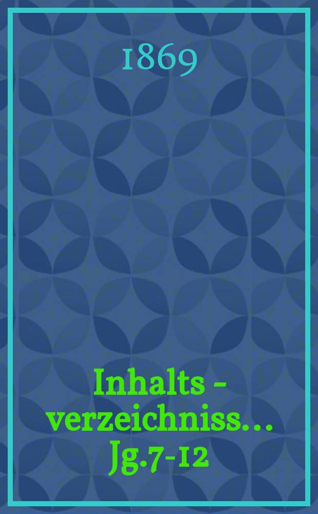 Inhalts - verzeichniss ... Jg.7-12 (1863-1868)