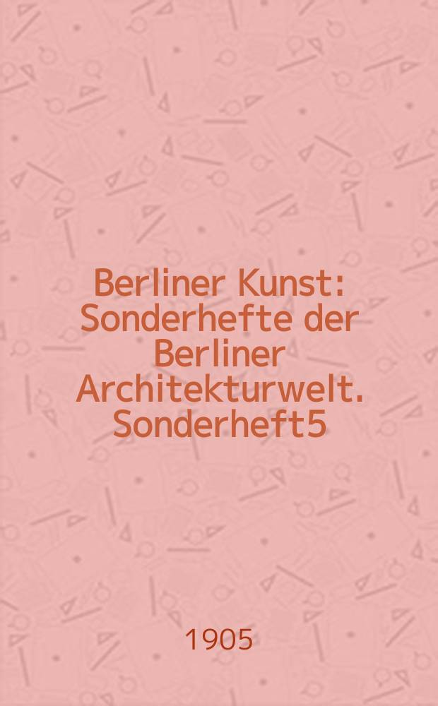 Berliner Kunst : [Sonderhefte] der Berliner Architekturwelt. Sonderheft5 : (Alfred Messel