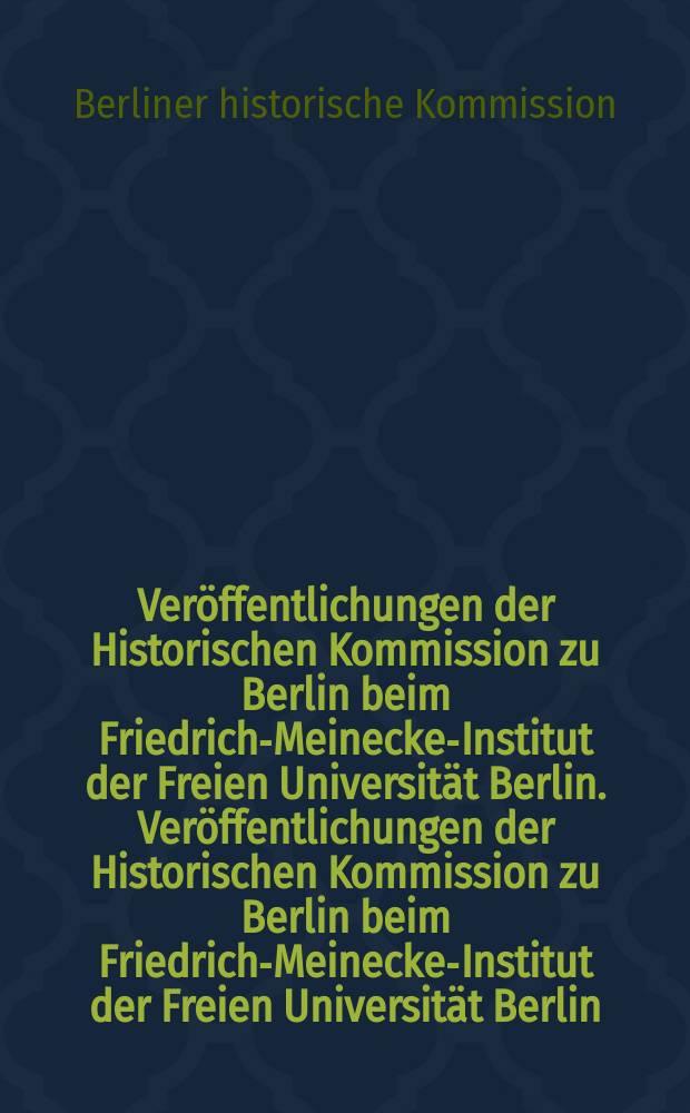 Veröffentlichungen der Historischen Kommission zu Berlin beim Friedrich-Meinecke-Institut der Freien Universität Berlin. Veröffentlichungen der Historischen Kommission zu Berlin beim Friedrich-Meinecke-Institut der Freien Universität Berlin