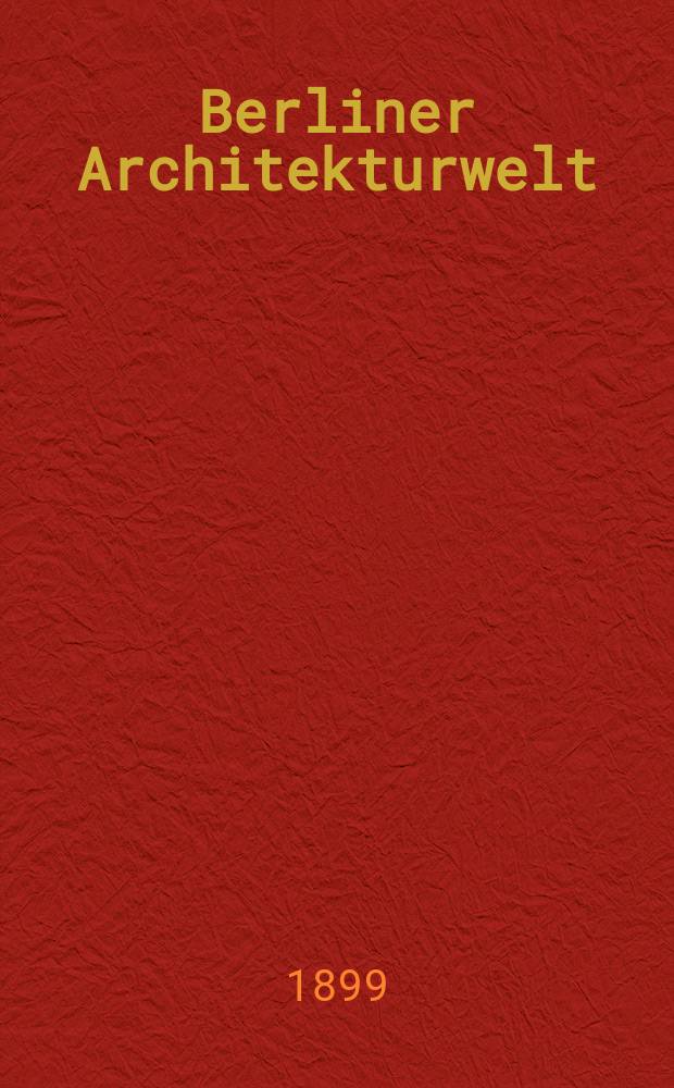 Berliner Architekturwelt : Zeitschrift für Baukunst, Malerei, Plastik und Kunstgewerbe der Gegenwart