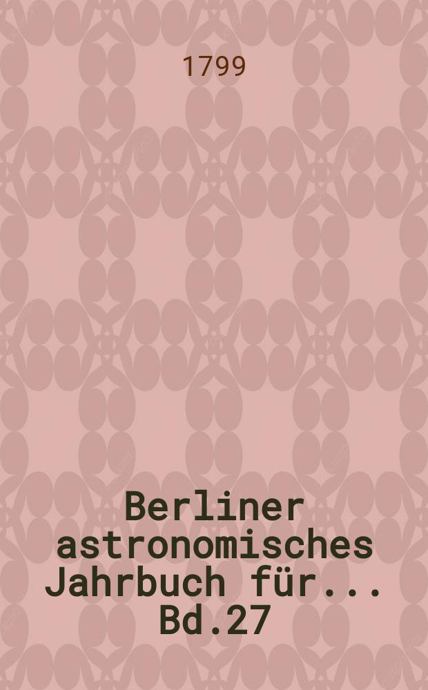 Berliner astronomisches Jahrbuch für ... [Bd.27] : 1802