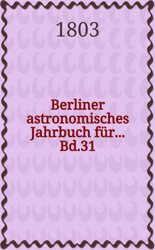 Berliner astronomisches Jahrbuch für ... [Bd.31] : 1806