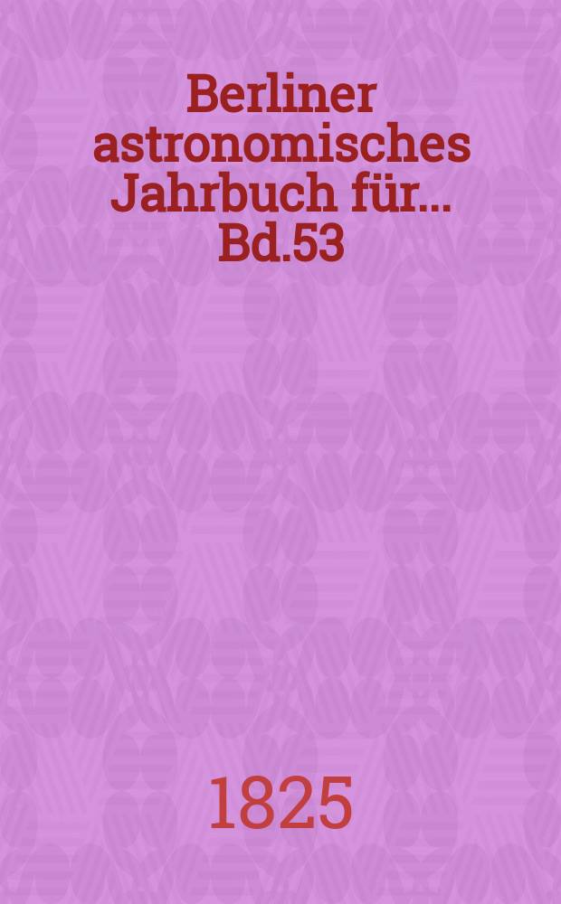 Berliner astronomisches Jahrbuch für ... Bd.53 : 1828