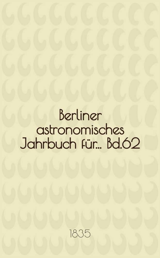 Berliner astronomisches Jahrbuch für ... Bd.62 : 1837