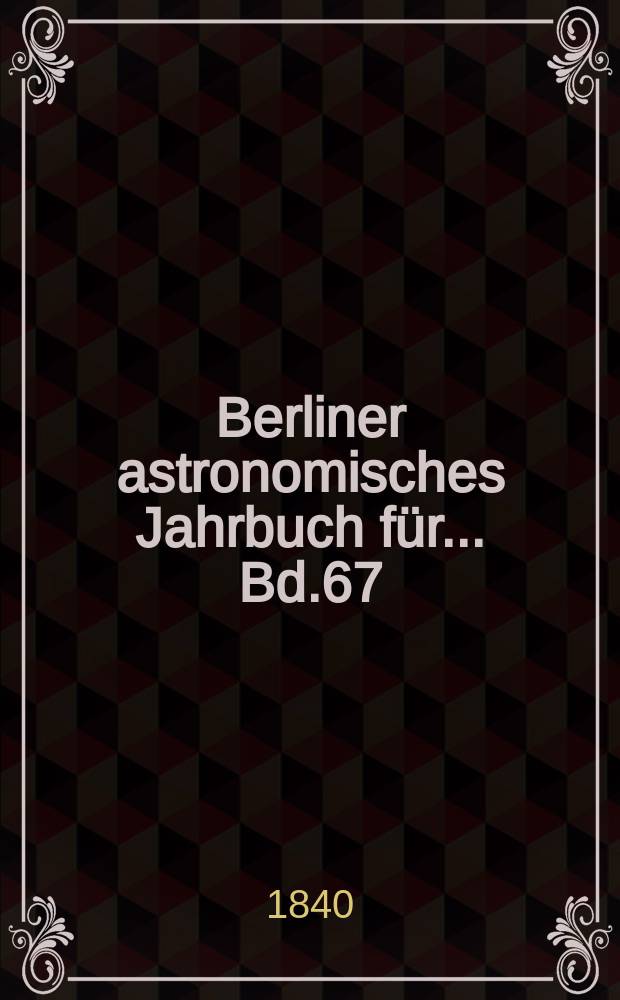 Berliner astronomisches Jahrbuch für ... Bd.67 : 1842