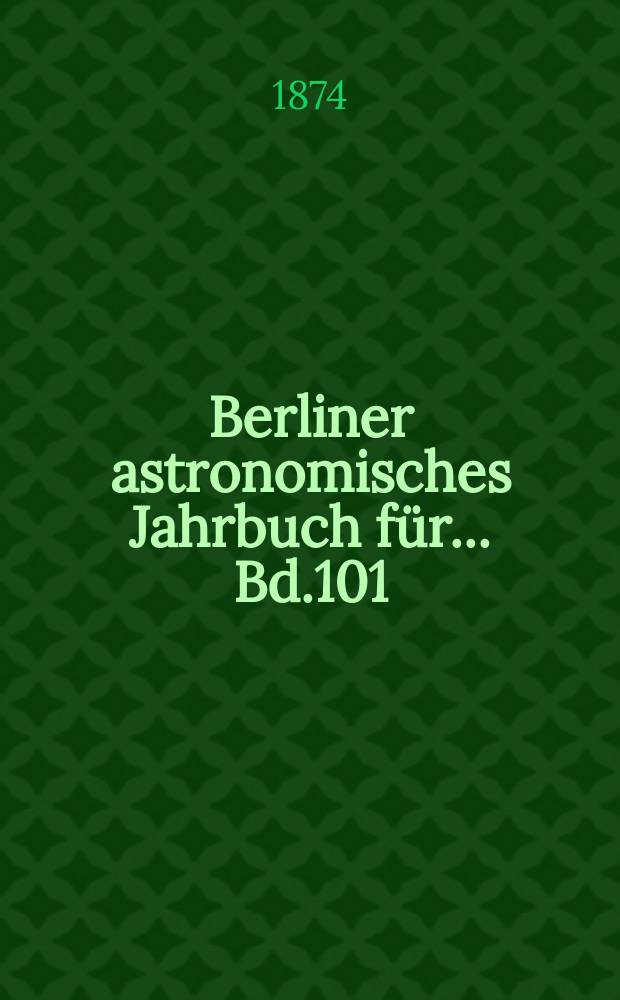 Berliner astronomisches Jahrbuch für ... Bd.101 : 1876