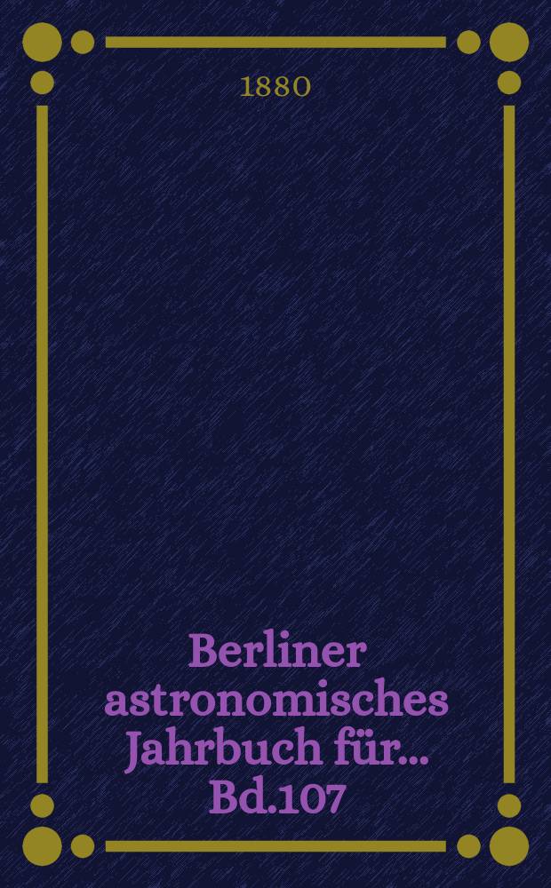 Berliner astronomisches Jahrbuch für ... Bd.107 : 1882