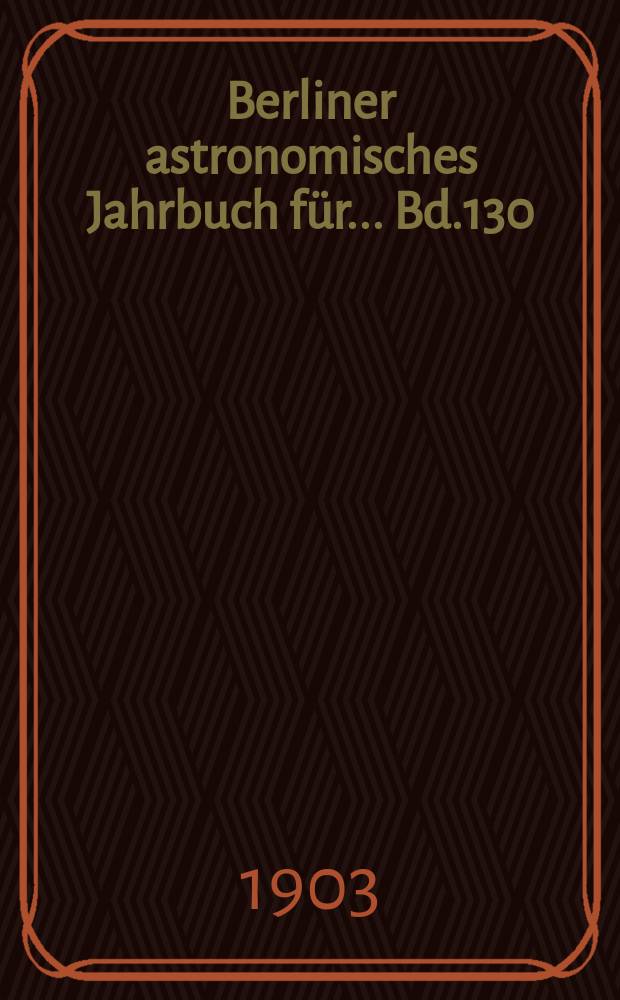 Berliner astronomisches Jahrbuch für ... Bd.130 : 1905