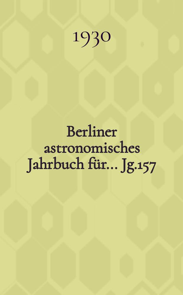 Berliner astronomisches Jahrbuch für ... Jg.157 : 1932