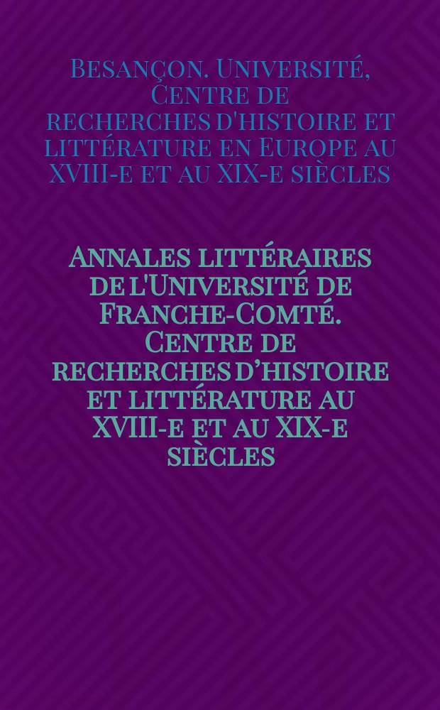 Annales littéraires de l'Université de Franche-Comté. Centre de recherches d’histoire et littérature au XVIII-e et au XIX-e siècles