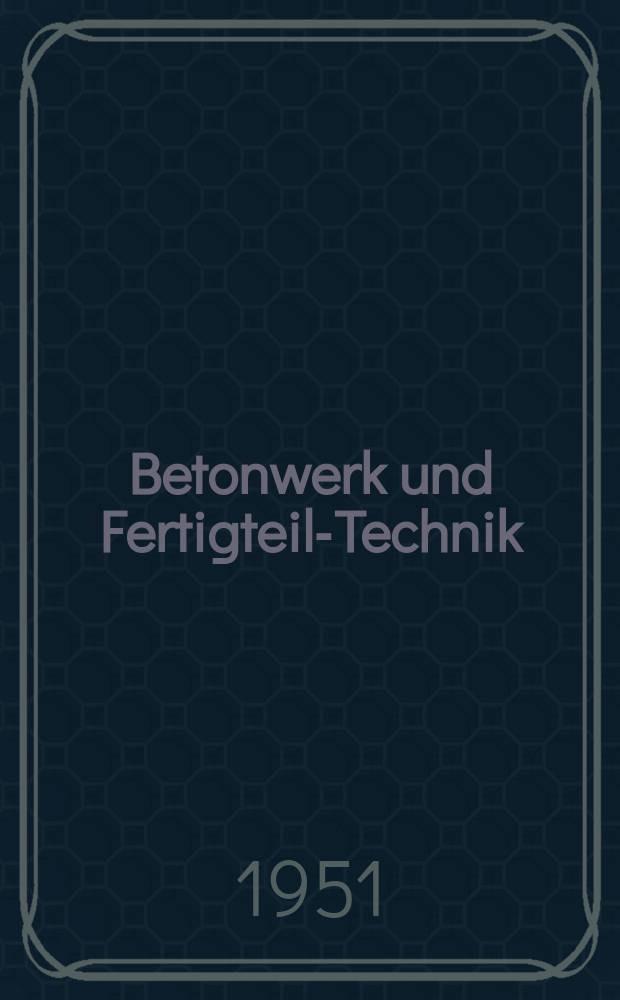 Betonwerk und Fertigteil-Technik : Fachzeitschrift für Beton- und Stahlbetonfertigteile, Betonwaren und Betonwerkstein : Offiz. Organ des Bundesverbandes deutsche Beton- und Fertigteilindustrie