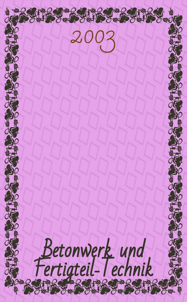 Betonwerk und Fertigteil-Technik : Fachzeitschrift f&uuml;r Beton- und Stahlbetonfertigteile, Betonwaren und Betonwerkstein Offiz. Organ des Bundesverbandes deutsche Beton- und Fertigteilindustrie. Jg.69 2003, №9
