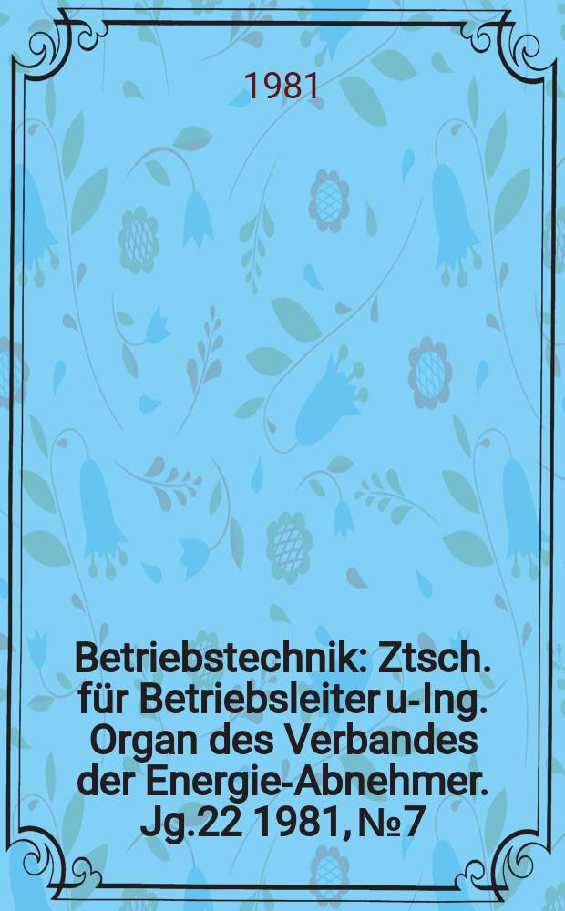 Betriebstechnik : Ztsch. für Betriebsleiter u.- Ing. Organ des Verbandes der Energie-Abnehmer. Jg.22 1981, №7 : (Energiepraxis)