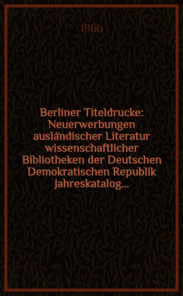 Berliner Titeldrucke : Neuerwerbungen ausländischer Literatur wissenschaftlicher Bibliotheken der Deutschen Demokratischen Republik Jahreskatalog ..
