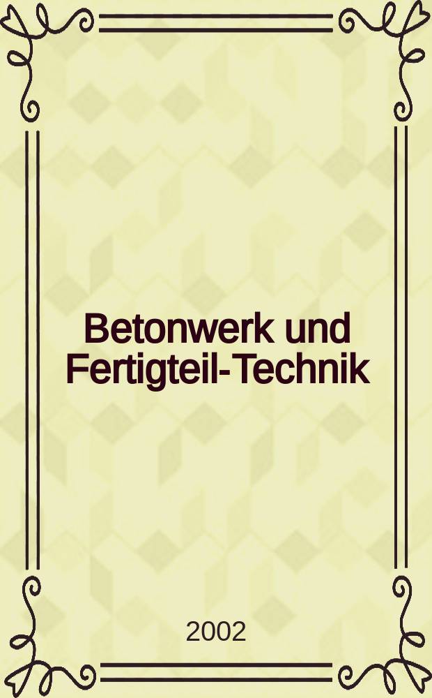 Betonwerk und Fertigteil-Technik : Fachzeitschrift für Beton- und Stahlbetonfertigteile, Betonwaren und Betonwerkstein Offiz. Organ des Bundesverbandes deutsche Beton- und Fertigteilindustrie. Jg.68 2002, №12
